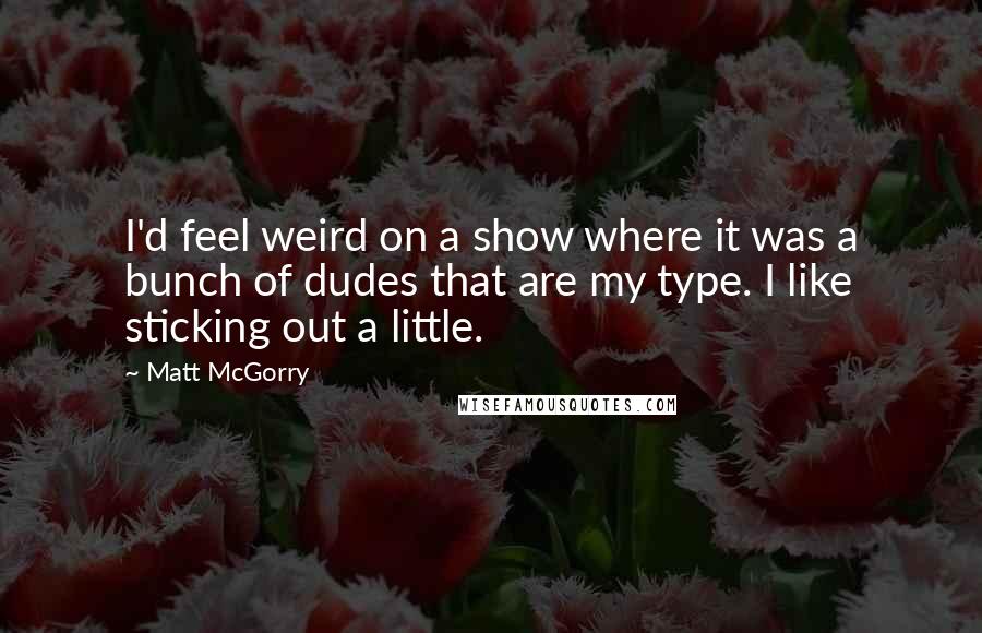 Matt McGorry Quotes: I'd feel weird on a show where it was a bunch of dudes that are my type. I like sticking out a little.