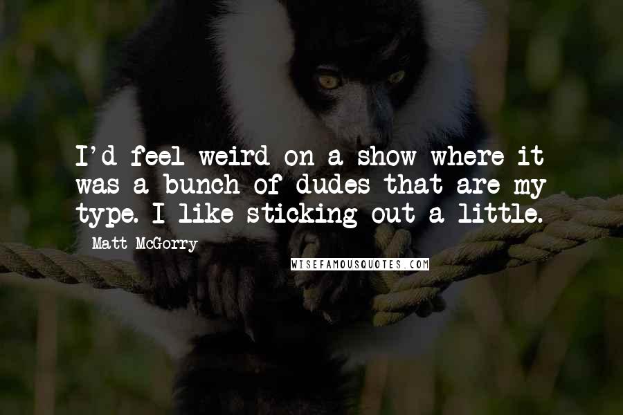 Matt McGorry Quotes: I'd feel weird on a show where it was a bunch of dudes that are my type. I like sticking out a little.