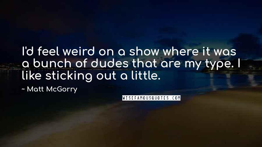 Matt McGorry Quotes: I'd feel weird on a show where it was a bunch of dudes that are my type. I like sticking out a little.