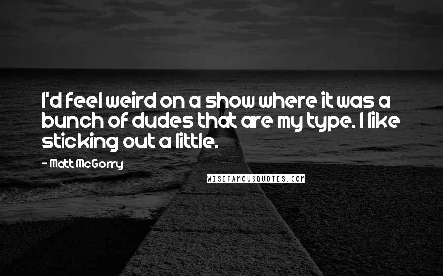 Matt McGorry Quotes: I'd feel weird on a show where it was a bunch of dudes that are my type. I like sticking out a little.