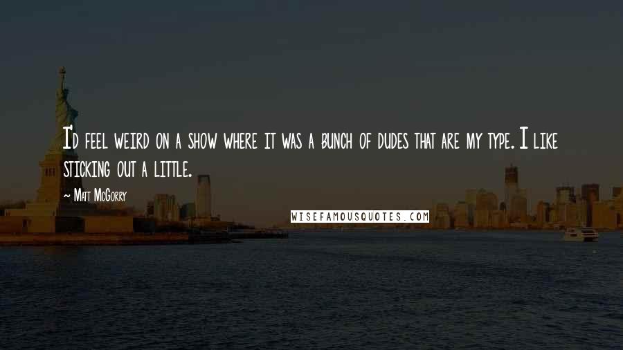 Matt McGorry Quotes: I'd feel weird on a show where it was a bunch of dudes that are my type. I like sticking out a little.