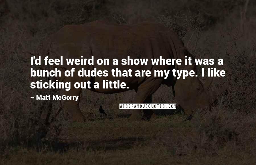 Matt McGorry Quotes: I'd feel weird on a show where it was a bunch of dudes that are my type. I like sticking out a little.