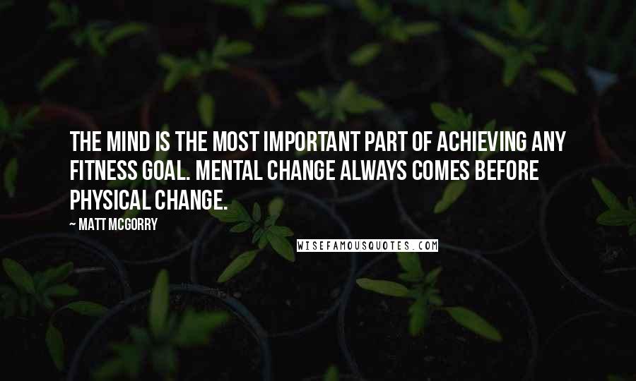 Matt McGorry Quotes: The mind is the most important part of achieving any fitness goal. Mental change always comes before physical change.