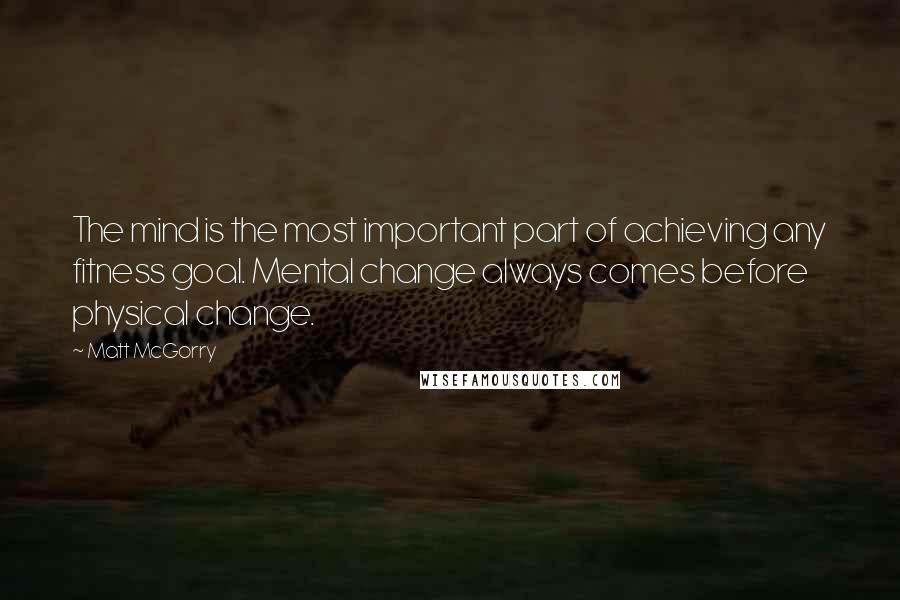 Matt McGorry Quotes: The mind is the most important part of achieving any fitness goal. Mental change always comes before physical change.