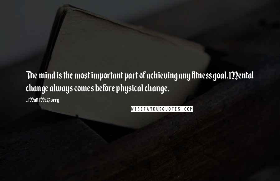 Matt McGorry Quotes: The mind is the most important part of achieving any fitness goal. Mental change always comes before physical change.