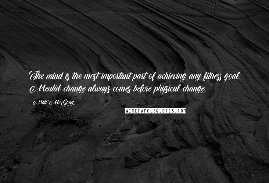 Matt McGorry Quotes: The mind is the most important part of achieving any fitness goal. Mental change always comes before physical change.