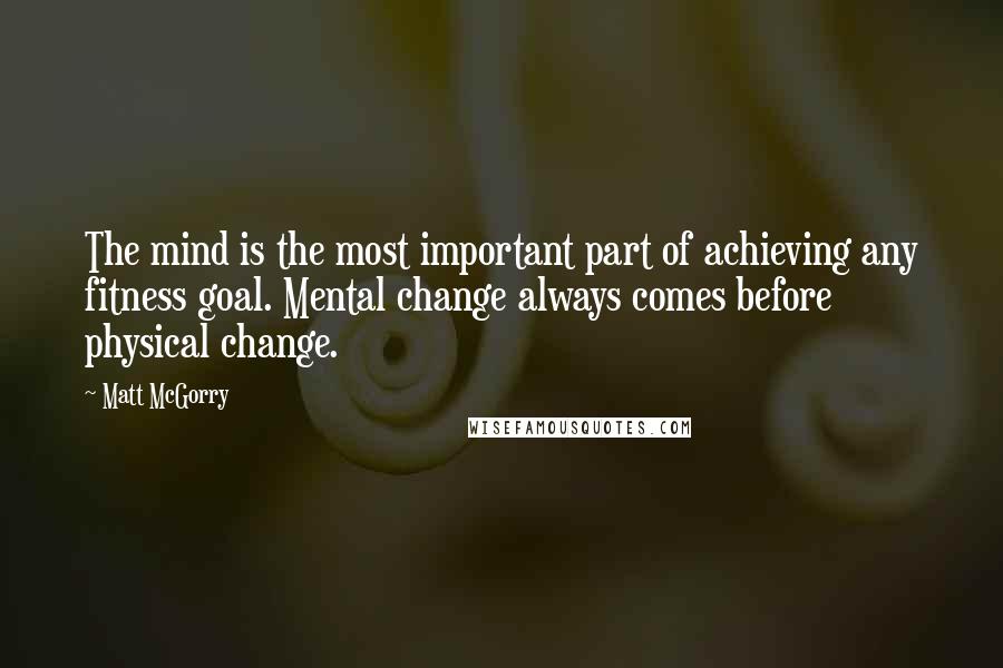 Matt McGorry Quotes: The mind is the most important part of achieving any fitness goal. Mental change always comes before physical change.