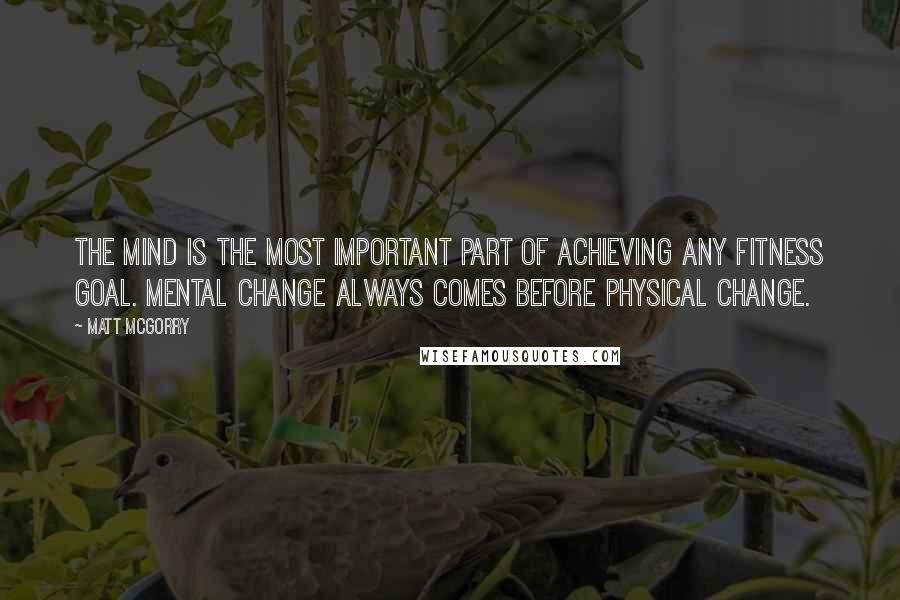 Matt McGorry Quotes: The mind is the most important part of achieving any fitness goal. Mental change always comes before physical change.