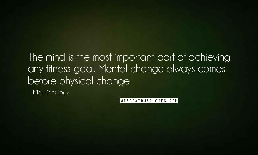 Matt McGorry Quotes: The mind is the most important part of achieving any fitness goal. Mental change always comes before physical change.