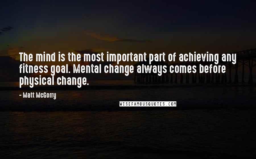 Matt McGorry Quotes: The mind is the most important part of achieving any fitness goal. Mental change always comes before physical change.
