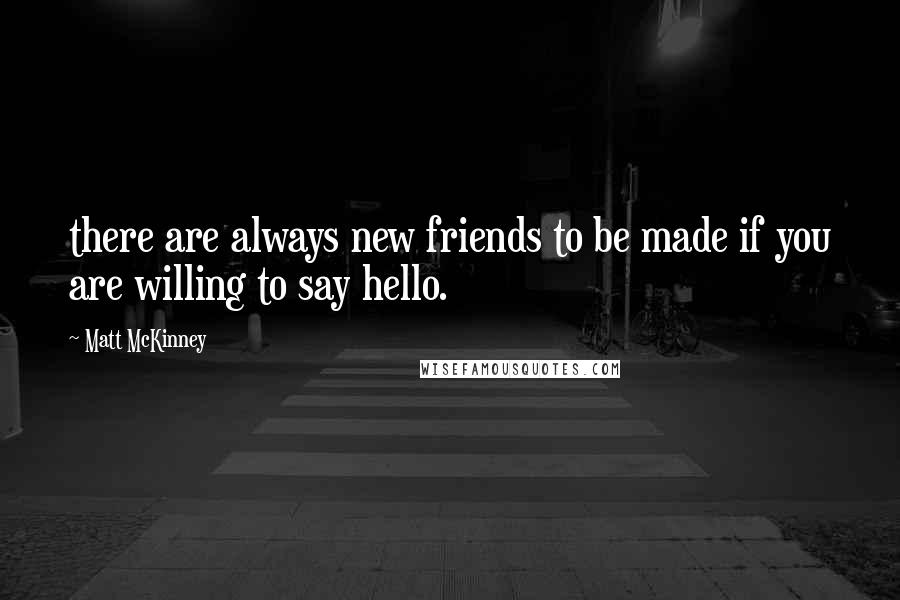 Matt McKinney Quotes: there are always new friends to be made if you are willing to say hello.