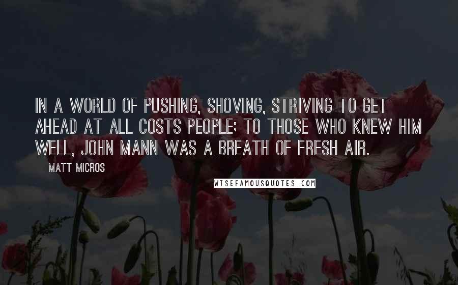 Matt Micros Quotes: In a world of pushing, shoving, striving to get ahead at all costs people; to those who knew him well, John Mann was a breath of fresh air.