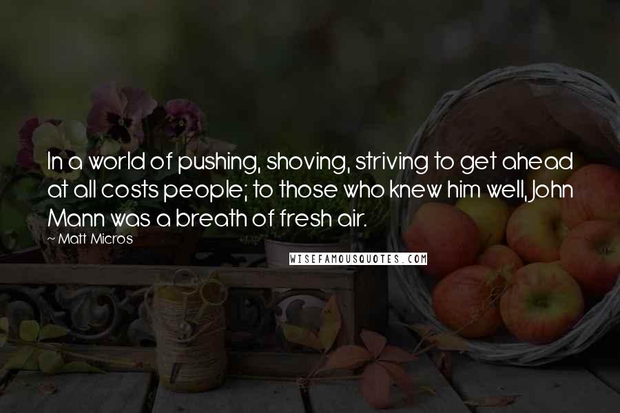 Matt Micros Quotes: In a world of pushing, shoving, striving to get ahead at all costs people; to those who knew him well, John Mann was a breath of fresh air.