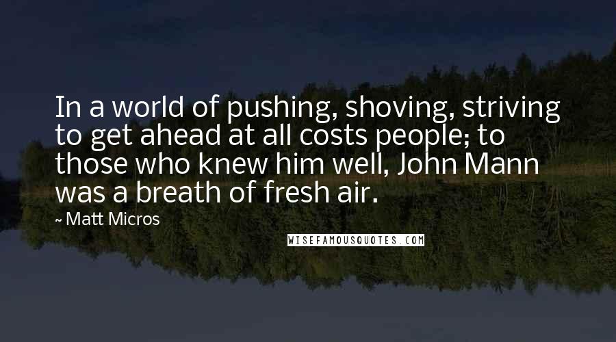 Matt Micros Quotes: In a world of pushing, shoving, striving to get ahead at all costs people; to those who knew him well, John Mann was a breath of fresh air.