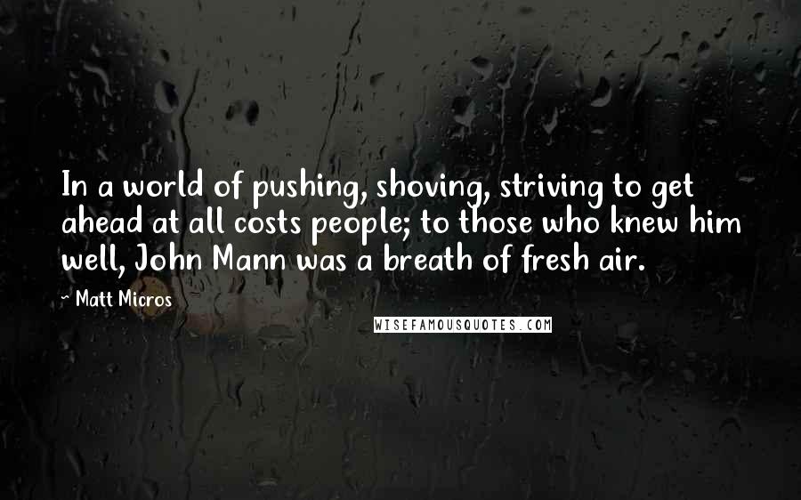 Matt Micros Quotes: In a world of pushing, shoving, striving to get ahead at all costs people; to those who knew him well, John Mann was a breath of fresh air.