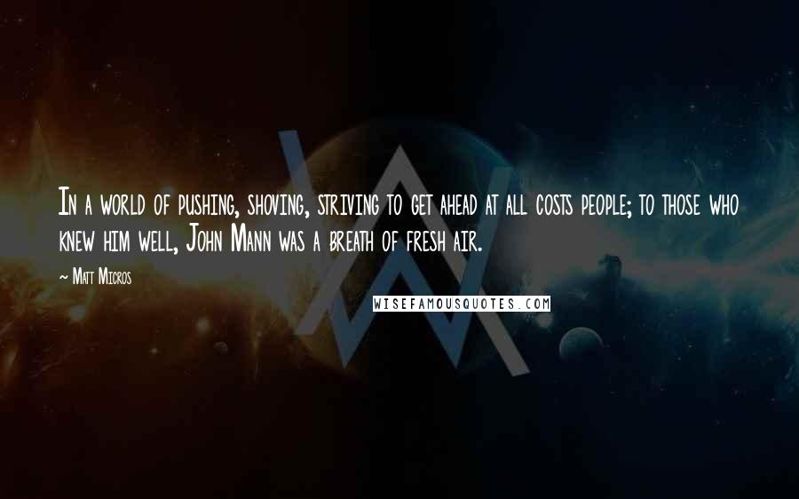 Matt Micros Quotes: In a world of pushing, shoving, striving to get ahead at all costs people; to those who knew him well, John Mann was a breath of fresh air.