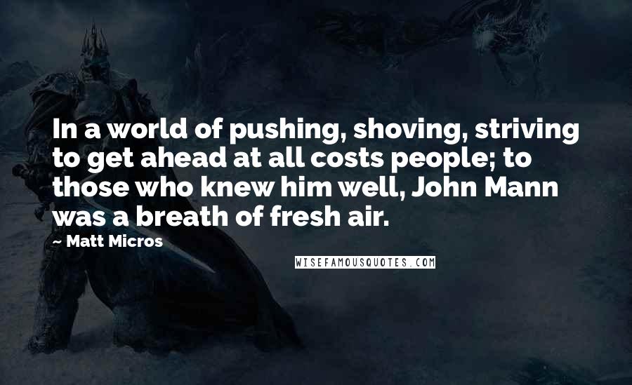 Matt Micros Quotes: In a world of pushing, shoving, striving to get ahead at all costs people; to those who knew him well, John Mann was a breath of fresh air.