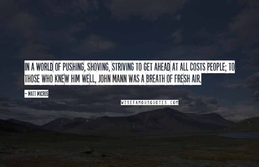 Matt Micros Quotes: In a world of pushing, shoving, striving to get ahead at all costs people; to those who knew him well, John Mann was a breath of fresh air.