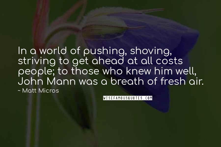 Matt Micros Quotes: In a world of pushing, shoving, striving to get ahead at all costs people; to those who knew him well, John Mann was a breath of fresh air.