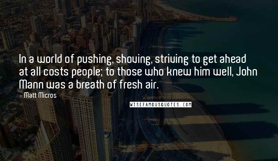 Matt Micros Quotes: In a world of pushing, shoving, striving to get ahead at all costs people; to those who knew him well, John Mann was a breath of fresh air.