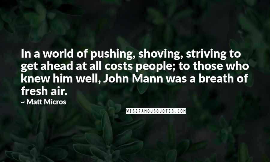 Matt Micros Quotes: In a world of pushing, shoving, striving to get ahead at all costs people; to those who knew him well, John Mann was a breath of fresh air.