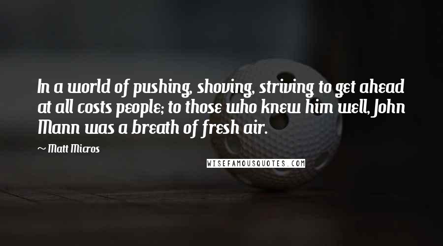 Matt Micros Quotes: In a world of pushing, shoving, striving to get ahead at all costs people; to those who knew him well, John Mann was a breath of fresh air.