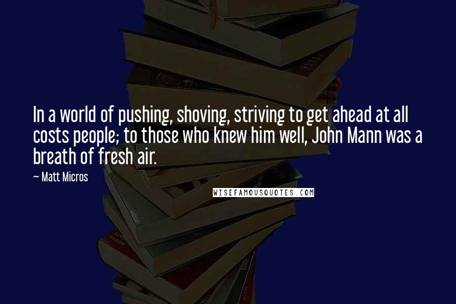Matt Micros Quotes: In a world of pushing, shoving, striving to get ahead at all costs people; to those who knew him well, John Mann was a breath of fresh air.