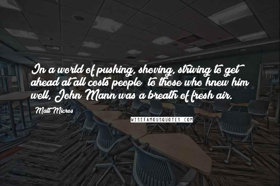 Matt Micros Quotes: In a world of pushing, shoving, striving to get ahead at all costs people; to those who knew him well, John Mann was a breath of fresh air.