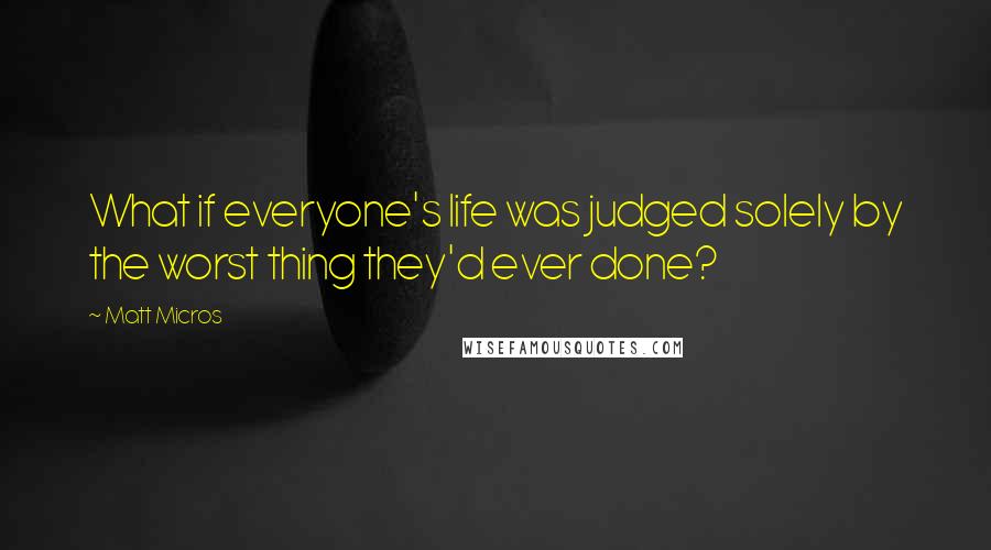 Matt Micros Quotes: What if everyone's life was judged solely by the worst thing they'd ever done?