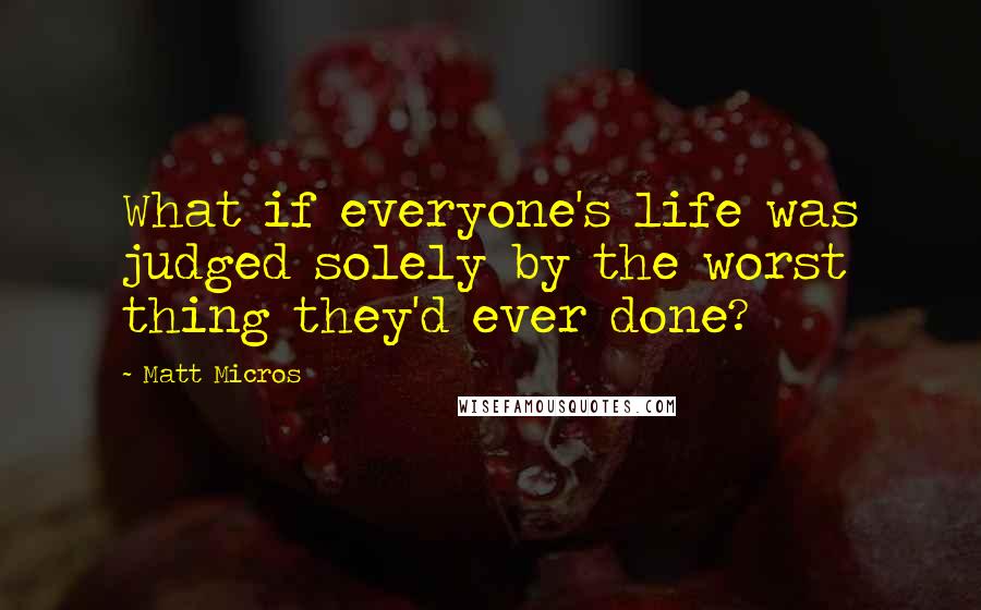 Matt Micros Quotes: What if everyone's life was judged solely by the worst thing they'd ever done?