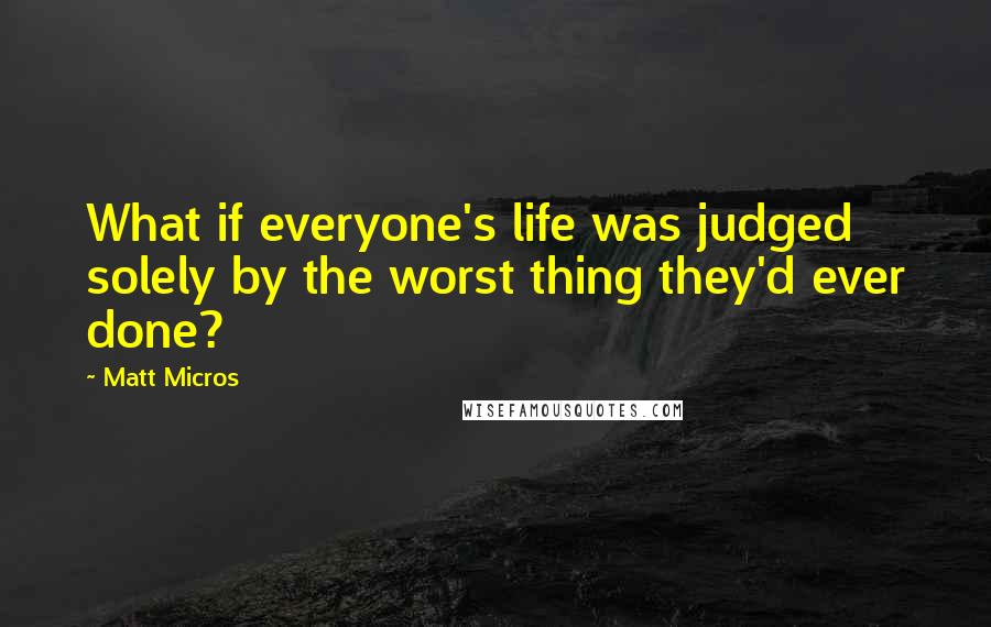 Matt Micros Quotes: What if everyone's life was judged solely by the worst thing they'd ever done?