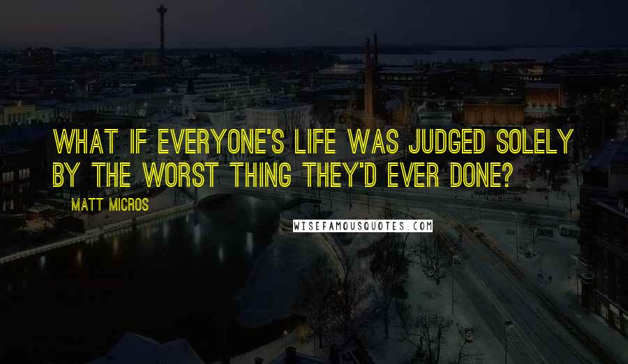 Matt Micros Quotes: What if everyone's life was judged solely by the worst thing they'd ever done?