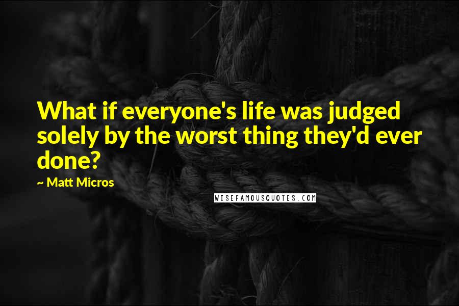 Matt Micros Quotes: What if everyone's life was judged solely by the worst thing they'd ever done?