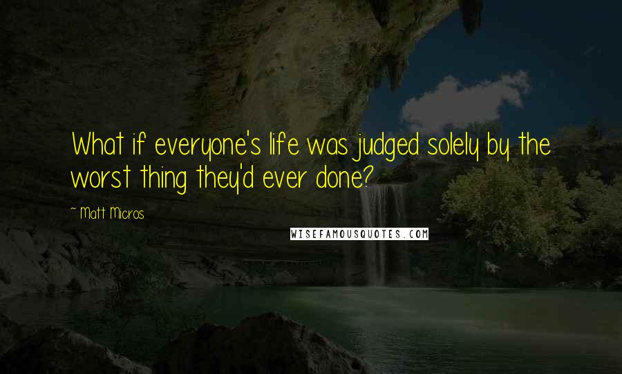 Matt Micros Quotes: What if everyone's life was judged solely by the worst thing they'd ever done?