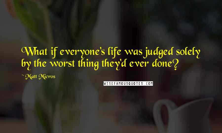 Matt Micros Quotes: What if everyone's life was judged solely by the worst thing they'd ever done?