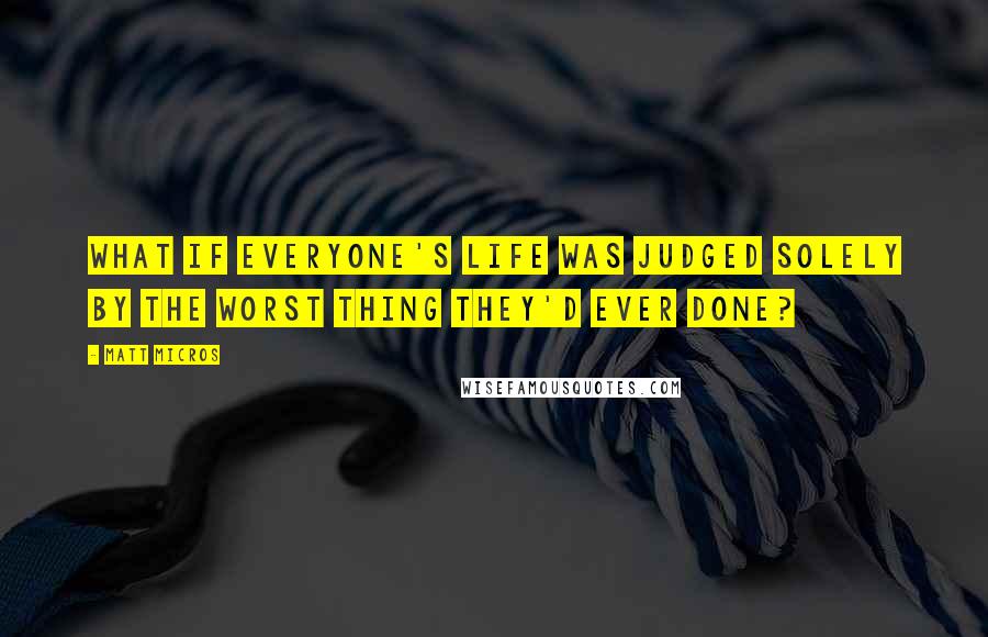 Matt Micros Quotes: What if everyone's life was judged solely by the worst thing they'd ever done?