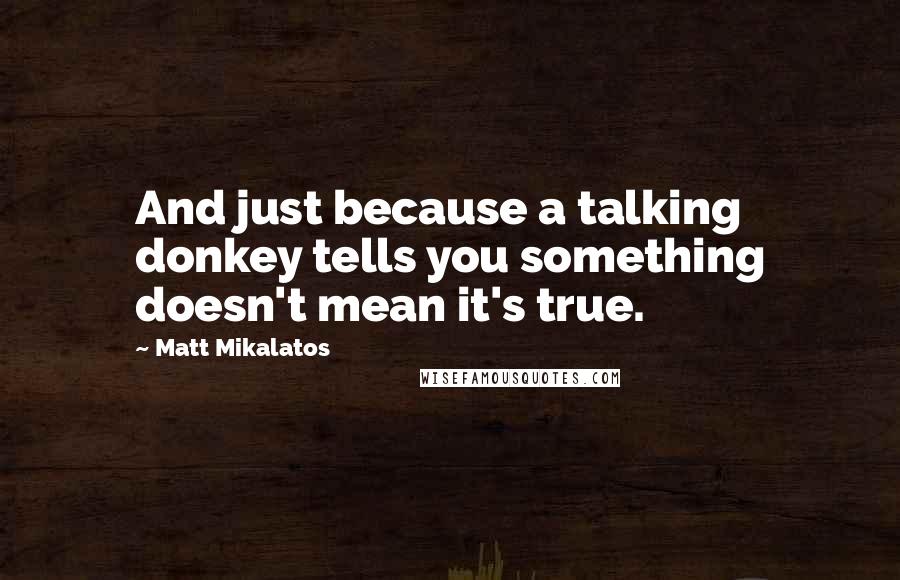 Matt Mikalatos Quotes: And just because a talking donkey tells you something doesn't mean it's true.