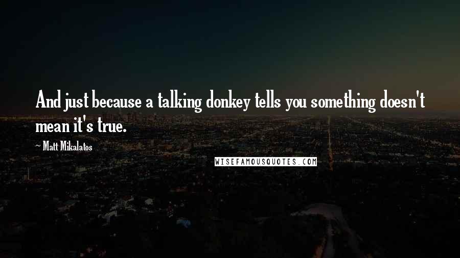 Matt Mikalatos Quotes: And just because a talking donkey tells you something doesn't mean it's true.