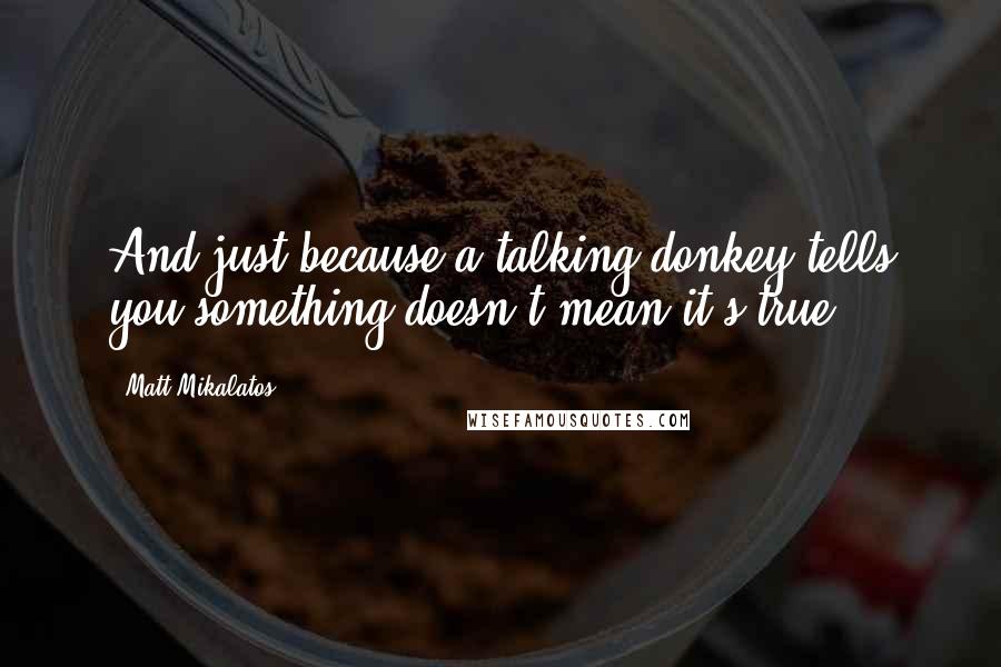 Matt Mikalatos Quotes: And just because a talking donkey tells you something doesn't mean it's true.