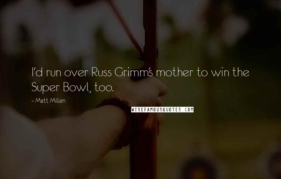 Matt Millen Quotes: I'd run over Russ Grimm's mother to win the Super Bowl, too.