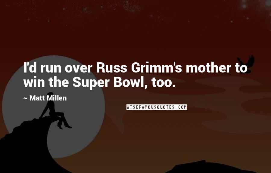 Matt Millen Quotes: I'd run over Russ Grimm's mother to win the Super Bowl, too.