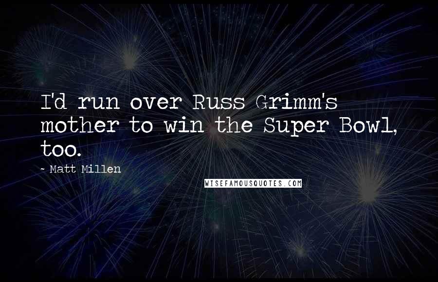 Matt Millen Quotes: I'd run over Russ Grimm's mother to win the Super Bowl, too.