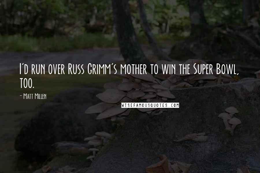 Matt Millen Quotes: I'd run over Russ Grimm's mother to win the Super Bowl, too.