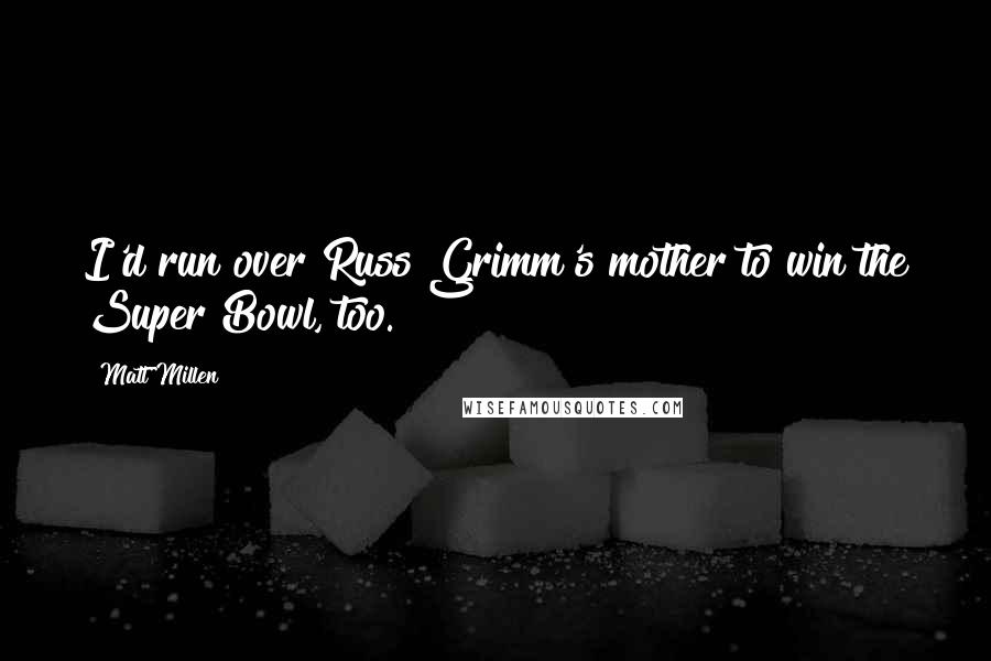 Matt Millen Quotes: I'd run over Russ Grimm's mother to win the Super Bowl, too.