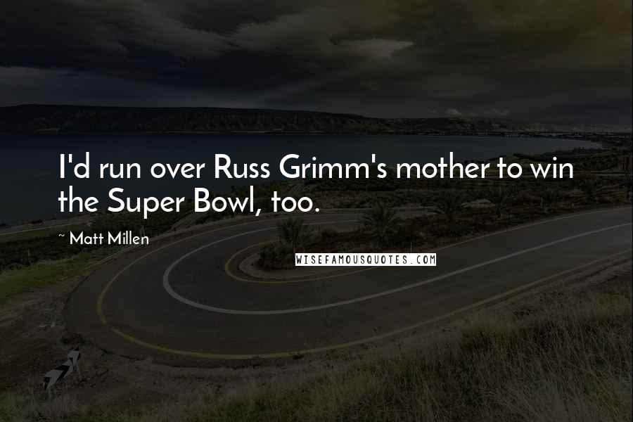Matt Millen Quotes: I'd run over Russ Grimm's mother to win the Super Bowl, too.