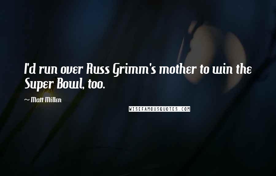 Matt Millen Quotes: I'd run over Russ Grimm's mother to win the Super Bowl, too.