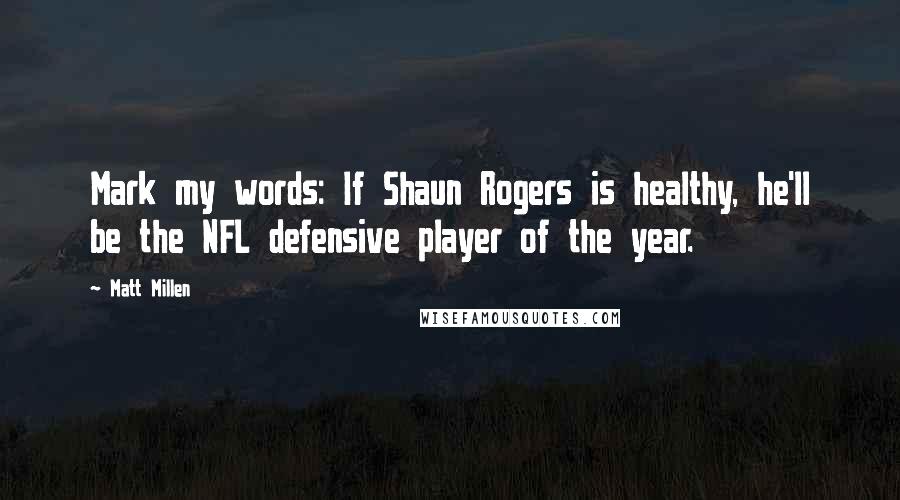 Matt Millen Quotes: Mark my words: If Shaun Rogers is healthy, he'll be the NFL defensive player of the year.