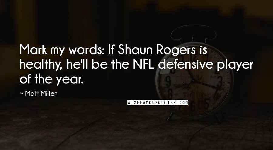 Matt Millen Quotes: Mark my words: If Shaun Rogers is healthy, he'll be the NFL defensive player of the year.