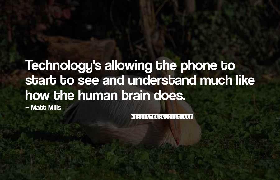 Matt Mills Quotes: Technology's allowing the phone to start to see and understand much like how the human brain does.