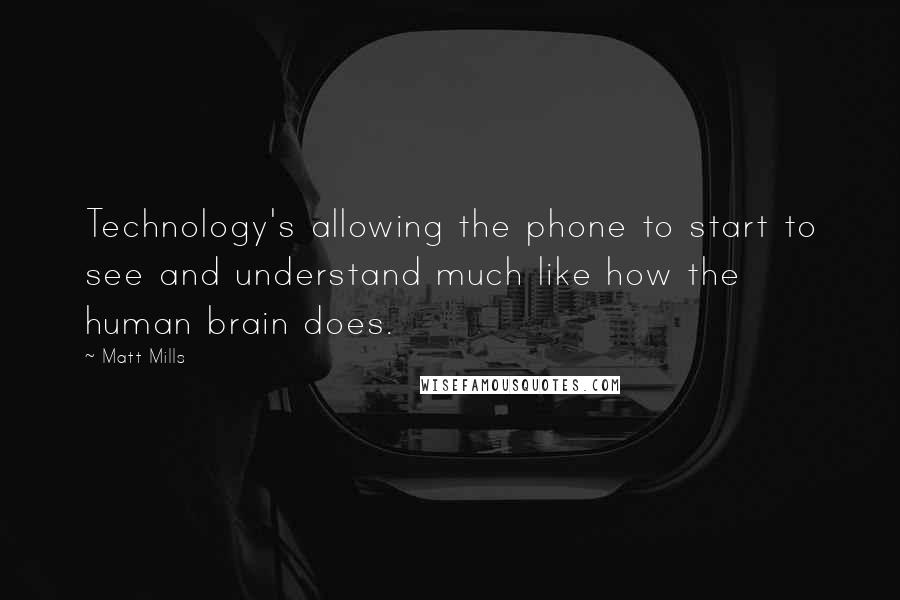 Matt Mills Quotes: Technology's allowing the phone to start to see and understand much like how the human brain does.